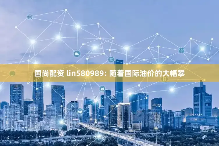 国尚配资 lin580989: 随着国际油价的大幅攀